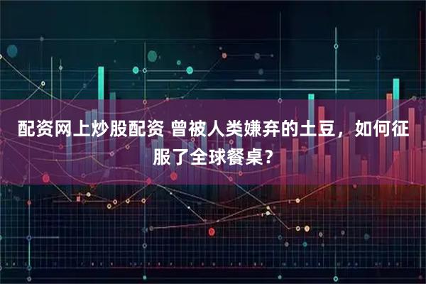 配资网上炒股配资 曾被人类嫌弃的土豆，如何征服了全球餐桌？