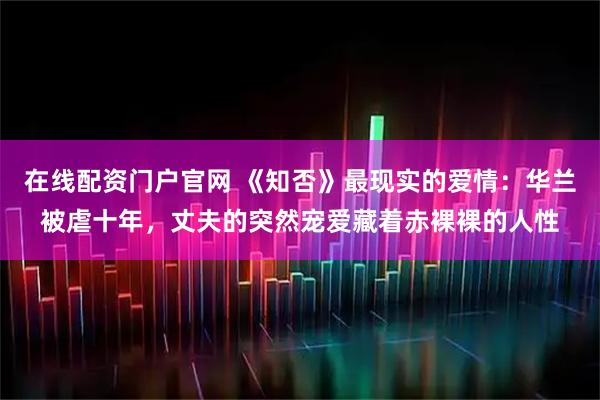 在线配资门户官网 《知否》最现实的爱情:华兰被虐十年,丈夫的突然宠爱藏着赤裸裸的人性