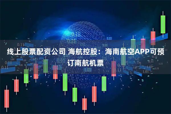 线上股票配资公司 海航控股：海南航空APP可预订南航机票